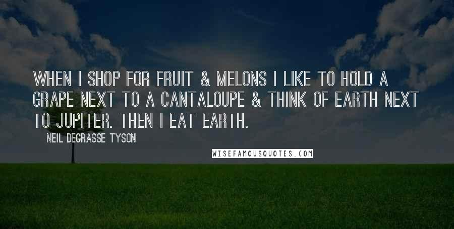 Neil DeGrasse Tyson Quotes: When I shop for fruit & melons I like to hold a grape next to a cantaloupe & think of Earth next to Jupiter. Then I eat Earth.
