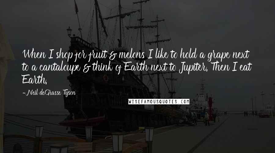 Neil DeGrasse Tyson Quotes: When I shop for fruit & melons I like to hold a grape next to a cantaloupe & think of Earth next to Jupiter. Then I eat Earth.