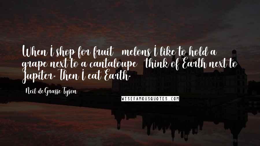 Neil DeGrasse Tyson Quotes: When I shop for fruit & melons I like to hold a grape next to a cantaloupe & think of Earth next to Jupiter. Then I eat Earth.