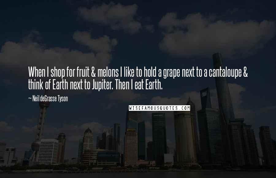 Neil DeGrasse Tyson Quotes: When I shop for fruit & melons I like to hold a grape next to a cantaloupe & think of Earth next to Jupiter. Then I eat Earth.