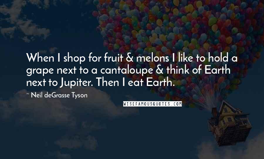 Neil DeGrasse Tyson Quotes: When I shop for fruit & melons I like to hold a grape next to a cantaloupe & think of Earth next to Jupiter. Then I eat Earth.