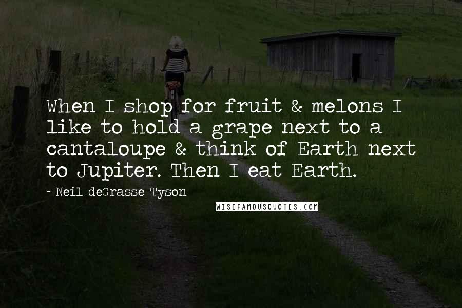 Neil DeGrasse Tyson Quotes: When I shop for fruit & melons I like to hold a grape next to a cantaloupe & think of Earth next to Jupiter. Then I eat Earth.