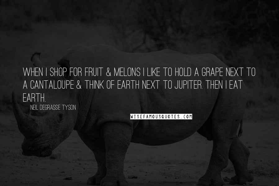Neil DeGrasse Tyson Quotes: When I shop for fruit & melons I like to hold a grape next to a cantaloupe & think of Earth next to Jupiter. Then I eat Earth.