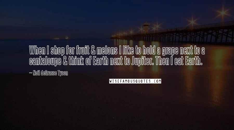 Neil DeGrasse Tyson Quotes: When I shop for fruit & melons I like to hold a grape next to a cantaloupe & think of Earth next to Jupiter. Then I eat Earth.