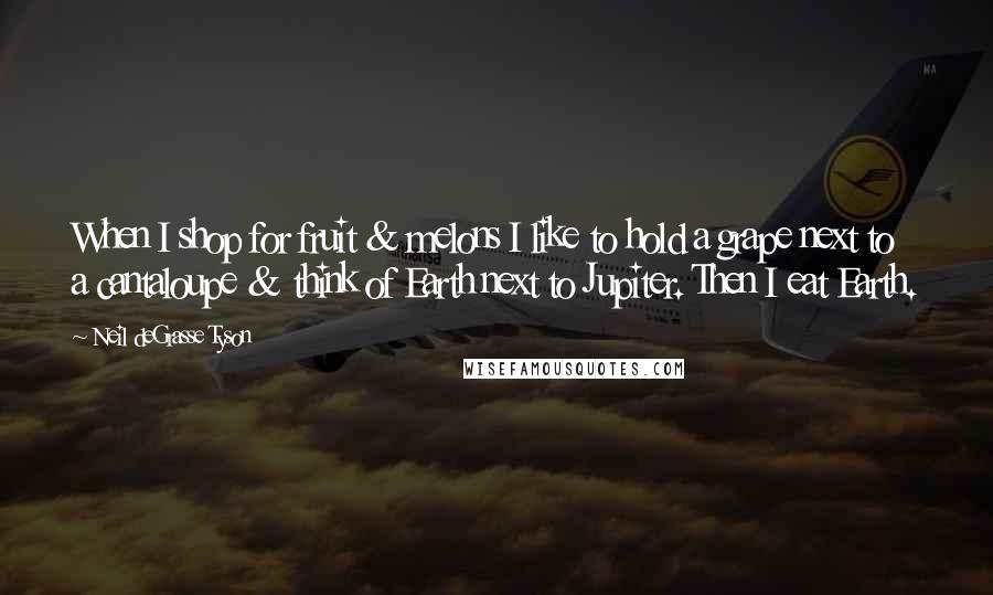 Neil DeGrasse Tyson Quotes: When I shop for fruit & melons I like to hold a grape next to a cantaloupe & think of Earth next to Jupiter. Then I eat Earth.