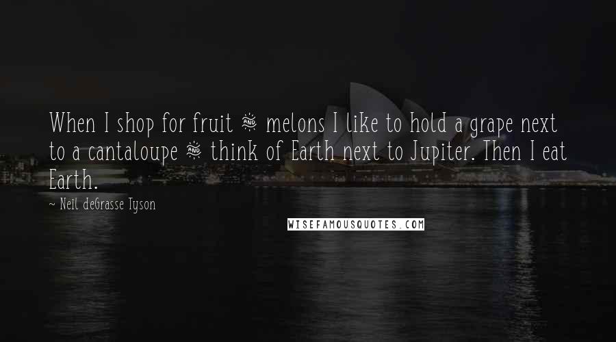 Neil DeGrasse Tyson Quotes: When I shop for fruit & melons I like to hold a grape next to a cantaloupe & think of Earth next to Jupiter. Then I eat Earth.