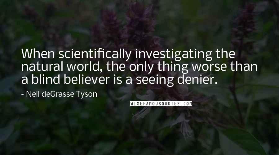 Neil DeGrasse Tyson Quotes: When scientifically investigating the natural world, the only thing worse than a blind believer is a seeing denier.