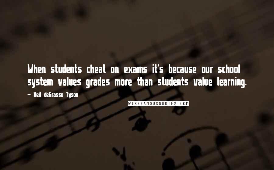 Neil DeGrasse Tyson Quotes: When students cheat on exams it's because our school system values grades more than students value learning.