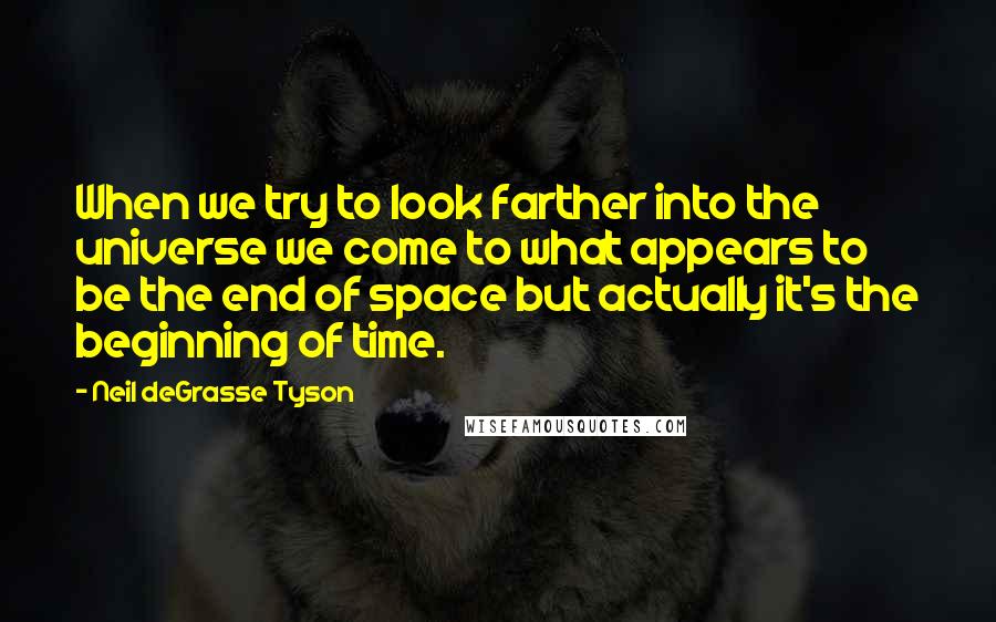 Neil DeGrasse Tyson Quotes: When we try to look farther into the universe we come to what appears to be the end of space but actually it's the beginning of time.