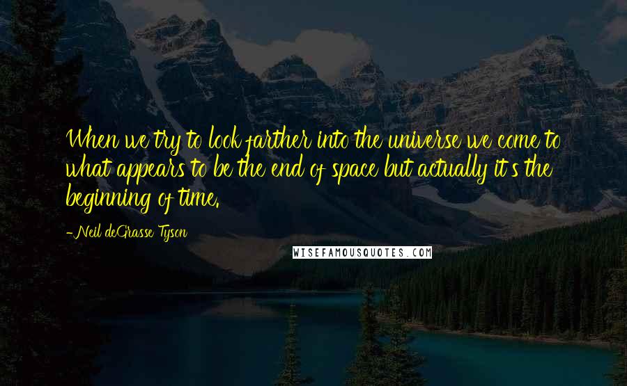 Neil DeGrasse Tyson Quotes: When we try to look farther into the universe we come to what appears to be the end of space but actually it's the beginning of time.