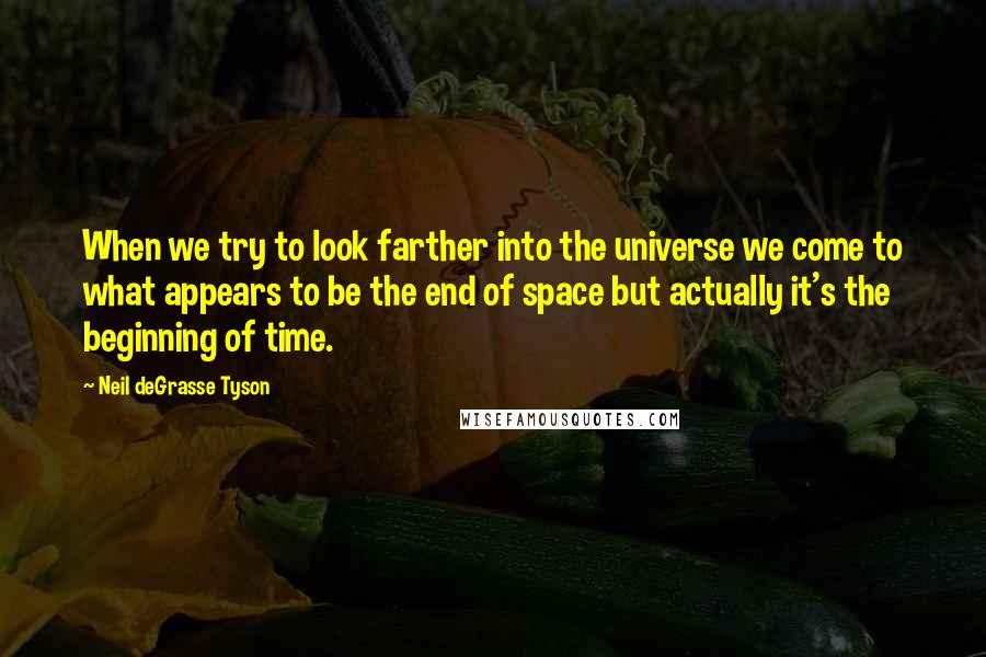 Neil DeGrasse Tyson Quotes: When we try to look farther into the universe we come to what appears to be the end of space but actually it's the beginning of time.