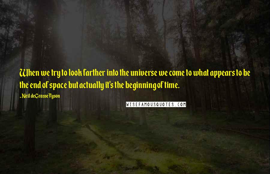 Neil DeGrasse Tyson Quotes: When we try to look farther into the universe we come to what appears to be the end of space but actually it's the beginning of time.