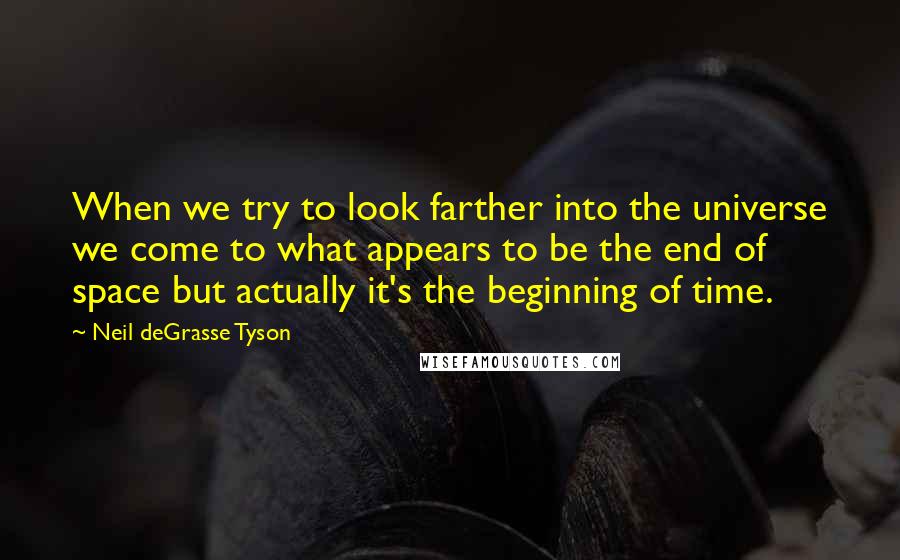 Neil DeGrasse Tyson Quotes: When we try to look farther into the universe we come to what appears to be the end of space but actually it's the beginning of time.