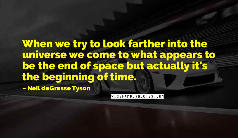 Neil DeGrasse Tyson Quotes: When we try to look farther into the universe we come to what appears to be the end of space but actually it's the beginning of time.