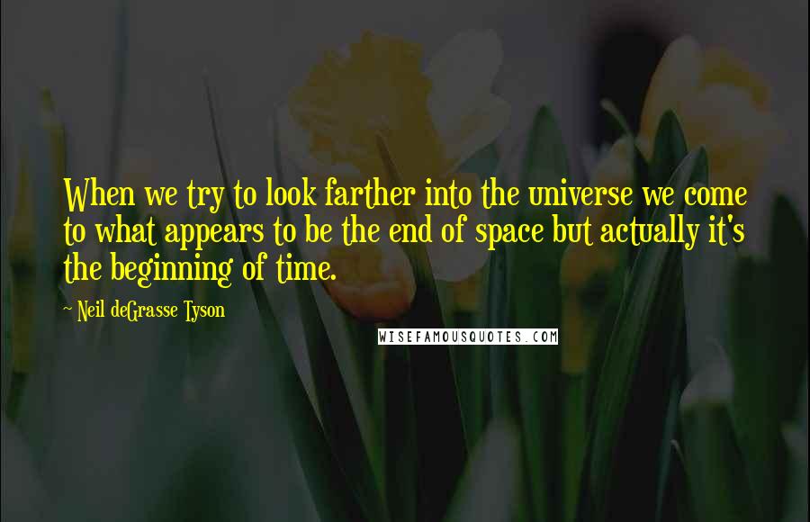 Neil DeGrasse Tyson Quotes: When we try to look farther into the universe we come to what appears to be the end of space but actually it's the beginning of time.