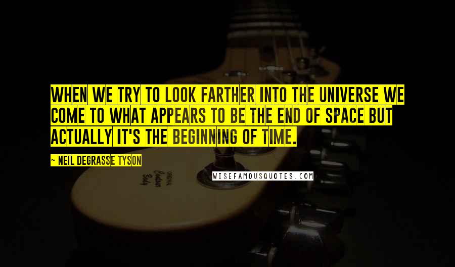 Neil DeGrasse Tyson Quotes: When we try to look farther into the universe we come to what appears to be the end of space but actually it's the beginning of time.