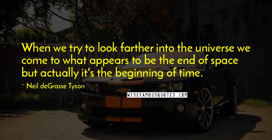 Neil DeGrasse Tyson Quotes: When we try to look farther into the universe we come to what appears to be the end of space but actually it's the beginning of time.