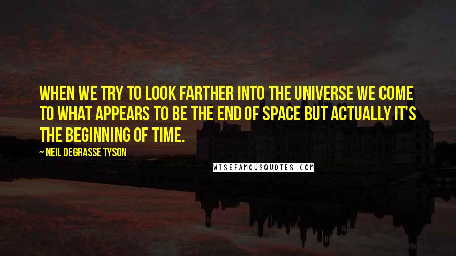 Neil DeGrasse Tyson Quotes: When we try to look farther into the universe we come to what appears to be the end of space but actually it's the beginning of time.