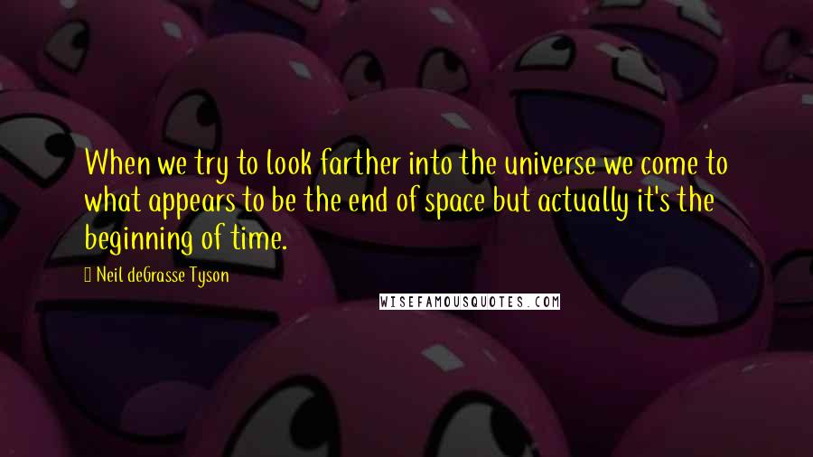 Neil DeGrasse Tyson Quotes: When we try to look farther into the universe we come to what appears to be the end of space but actually it's the beginning of time.