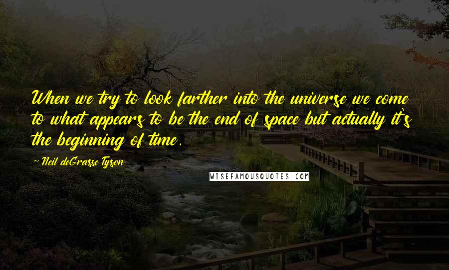 Neil DeGrasse Tyson Quotes: When we try to look farther into the universe we come to what appears to be the end of space but actually it's the beginning of time.