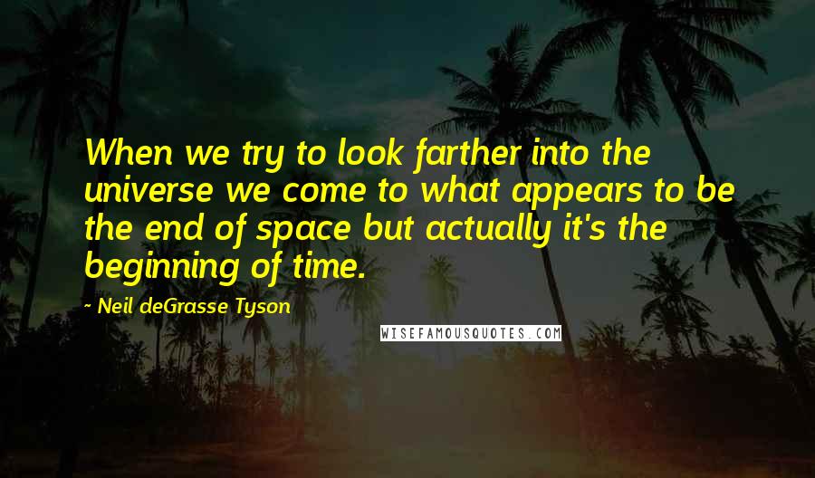 Neil DeGrasse Tyson Quotes: When we try to look farther into the universe we come to what appears to be the end of space but actually it's the beginning of time.