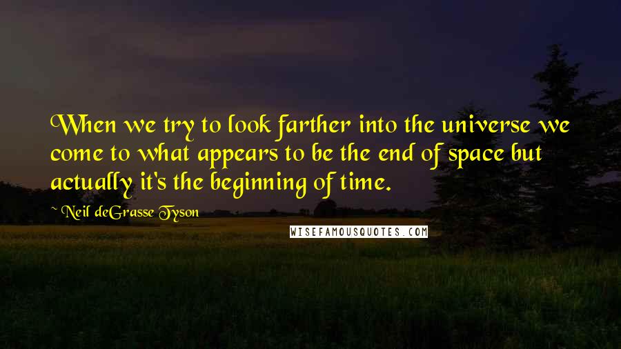 Neil DeGrasse Tyson Quotes: When we try to look farther into the universe we come to what appears to be the end of space but actually it's the beginning of time.