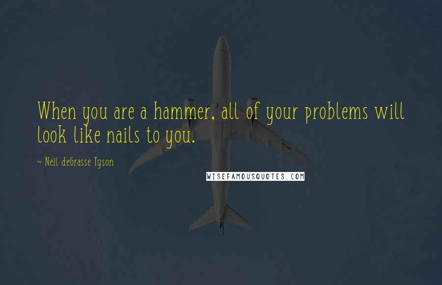 Neil DeGrasse Tyson Quotes: When you are a hammer, all of your problems will look like nails to you.