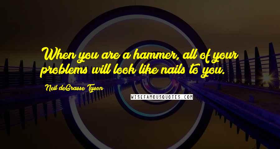 Neil DeGrasse Tyson Quotes: When you are a hammer, all of your problems will look like nails to you.