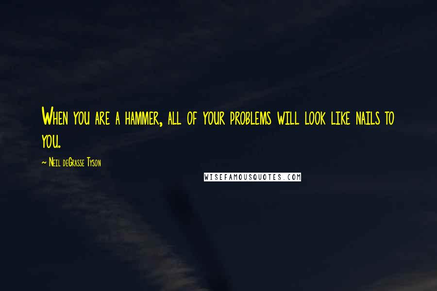 Neil DeGrasse Tyson Quotes: When you are a hammer, all of your problems will look like nails to you.
