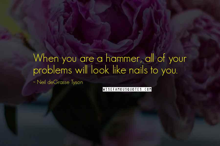 Neil DeGrasse Tyson Quotes: When you are a hammer, all of your problems will look like nails to you.