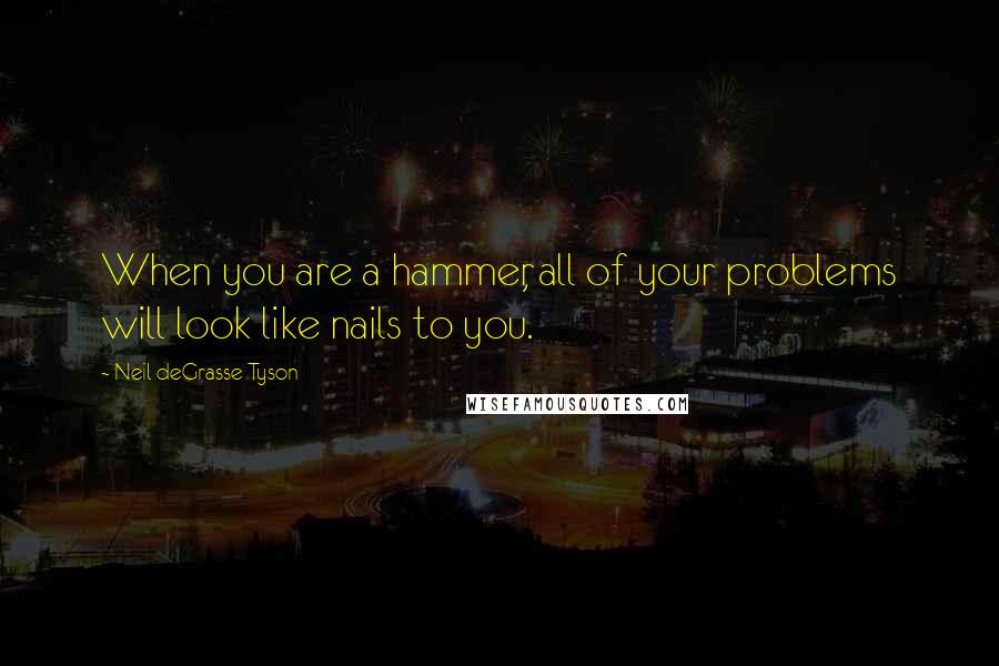 Neil DeGrasse Tyson Quotes: When you are a hammer, all of your problems will look like nails to you.