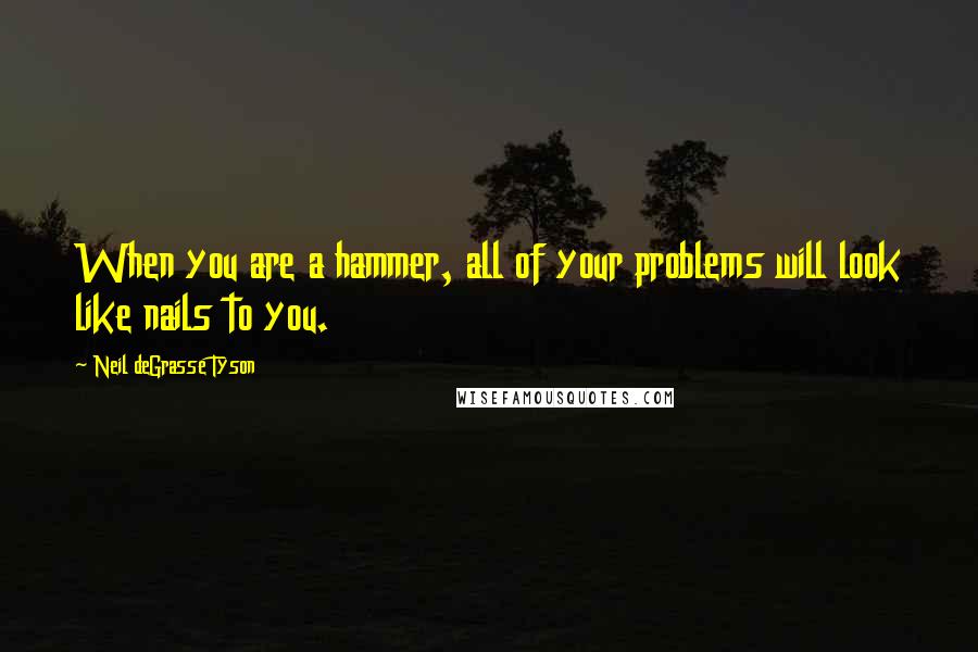 Neil DeGrasse Tyson Quotes: When you are a hammer, all of your problems will look like nails to you.