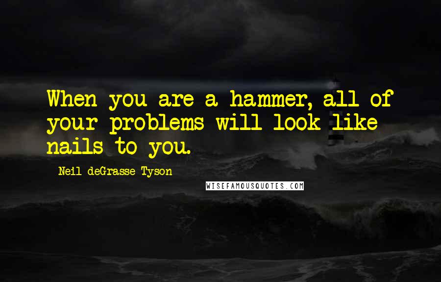 Neil DeGrasse Tyson Quotes: When you are a hammer, all of your problems will look like nails to you.