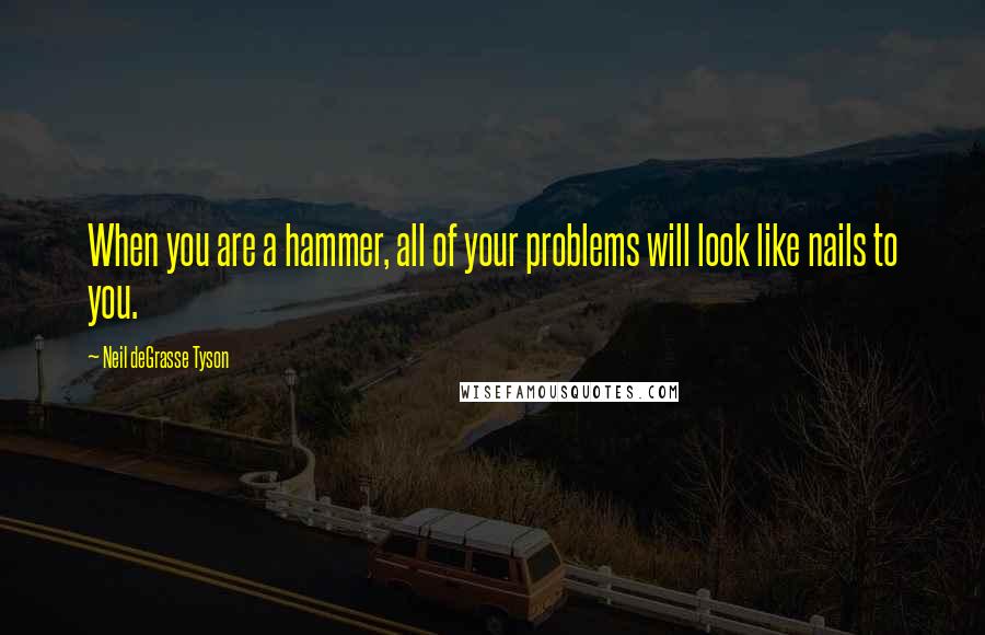 Neil DeGrasse Tyson Quotes: When you are a hammer, all of your problems will look like nails to you.