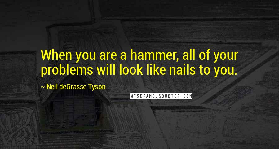 Neil DeGrasse Tyson Quotes: When you are a hammer, all of your problems will look like nails to you.