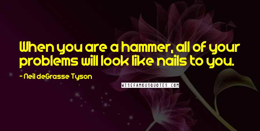 Neil DeGrasse Tyson Quotes: When you are a hammer, all of your problems will look like nails to you.