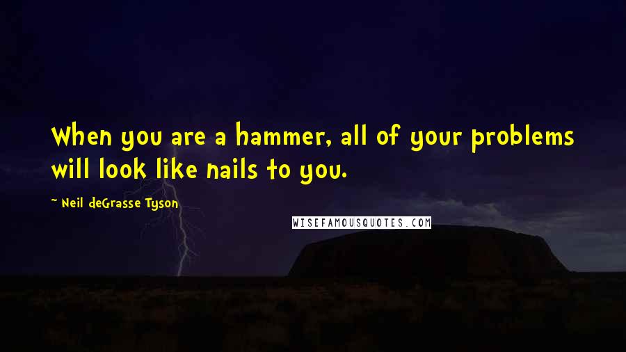 Neil DeGrasse Tyson Quotes: When you are a hammer, all of your problems will look like nails to you.