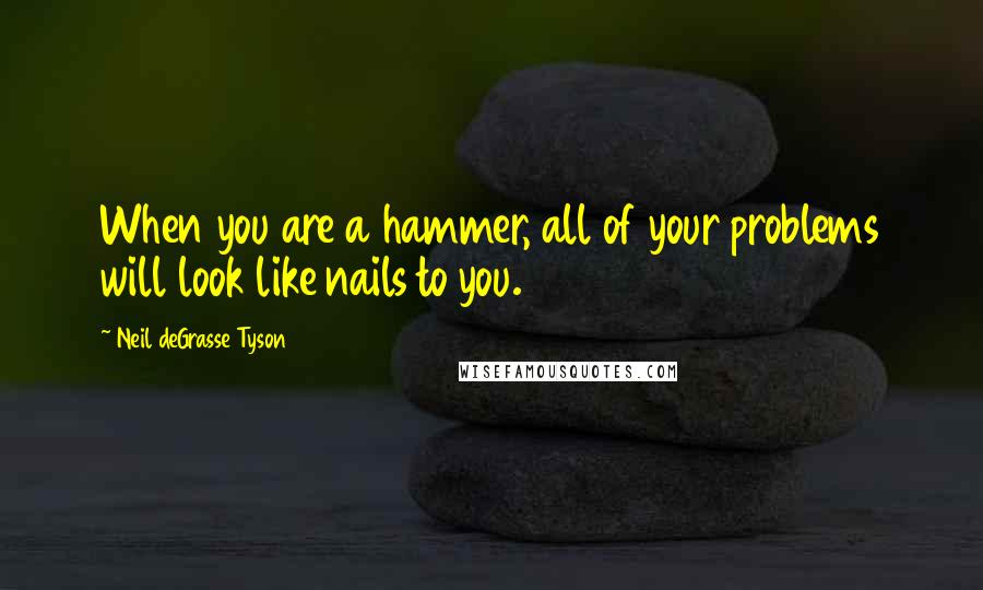 Neil DeGrasse Tyson Quotes: When you are a hammer, all of your problems will look like nails to you.