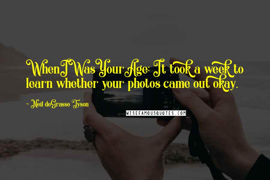 Neil DeGrasse Tyson Quotes: WhenIWasYourAge: It took a week to learn whether your photos came out okay.