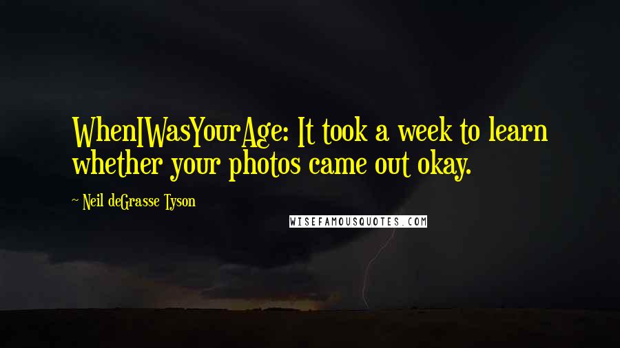 Neil DeGrasse Tyson Quotes: WhenIWasYourAge: It took a week to learn whether your photos came out okay.