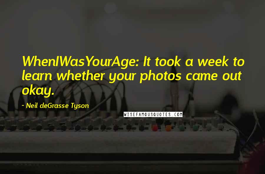 Neil DeGrasse Tyson Quotes: WhenIWasYourAge: It took a week to learn whether your photos came out okay.