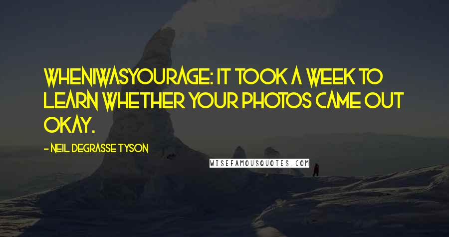 Neil DeGrasse Tyson Quotes: WhenIWasYourAge: It took a week to learn whether your photos came out okay.