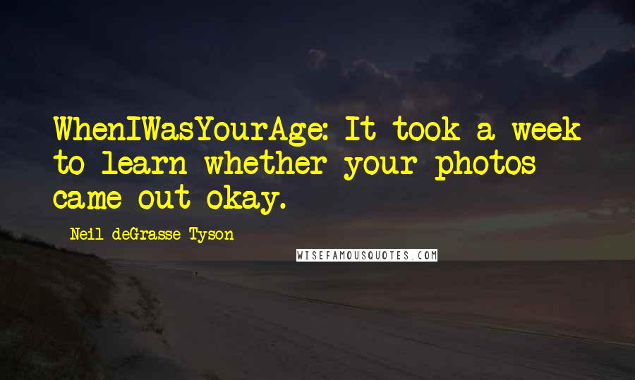 Neil DeGrasse Tyson Quotes: WhenIWasYourAge: It took a week to learn whether your photos came out okay.