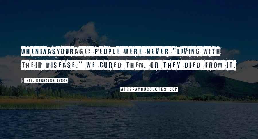 Neil DeGrasse Tyson Quotes: WhenIWasYourAge: People were never "living with their disease." We cured them. Or they died from it.