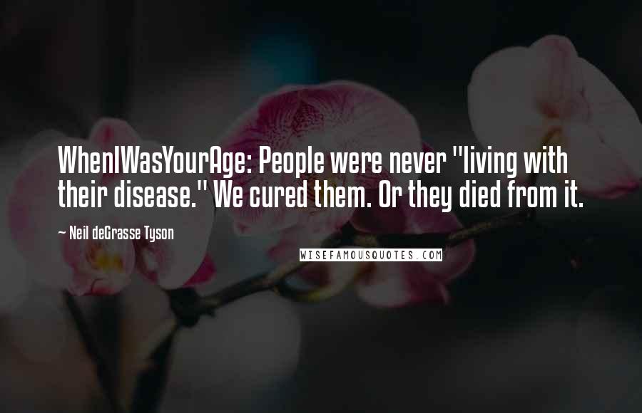 Neil DeGrasse Tyson Quotes: WhenIWasYourAge: People were never "living with their disease." We cured them. Or they died from it.