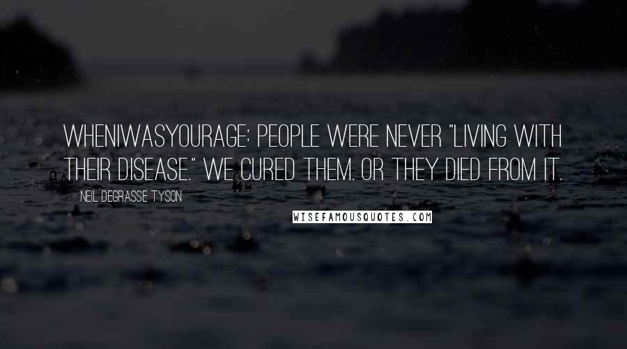 Neil DeGrasse Tyson Quotes: WhenIWasYourAge: People were never "living with their disease." We cured them. Or they died from it.