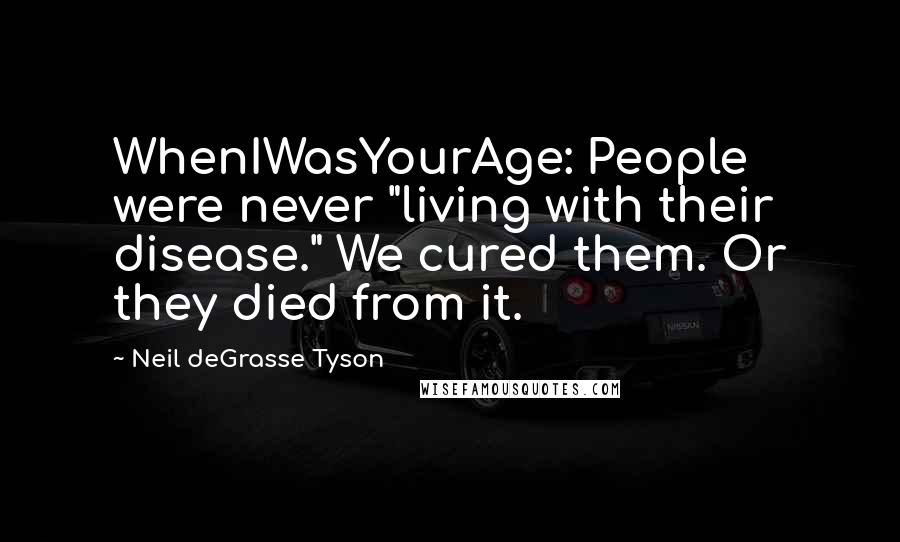 Neil DeGrasse Tyson Quotes: WhenIWasYourAge: People were never "living with their disease." We cured them. Or they died from it.