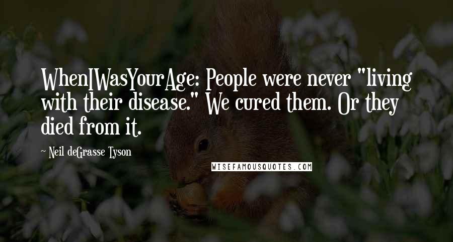 Neil DeGrasse Tyson Quotes: WhenIWasYourAge: People were never "living with their disease." We cured them. Or they died from it.