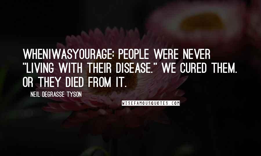 Neil DeGrasse Tyson Quotes: WhenIWasYourAge: People were never "living with their disease." We cured them. Or they died from it.