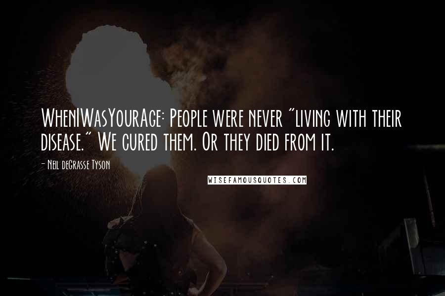Neil DeGrasse Tyson Quotes: WhenIWasYourAge: People were never "living with their disease." We cured them. Or they died from it.